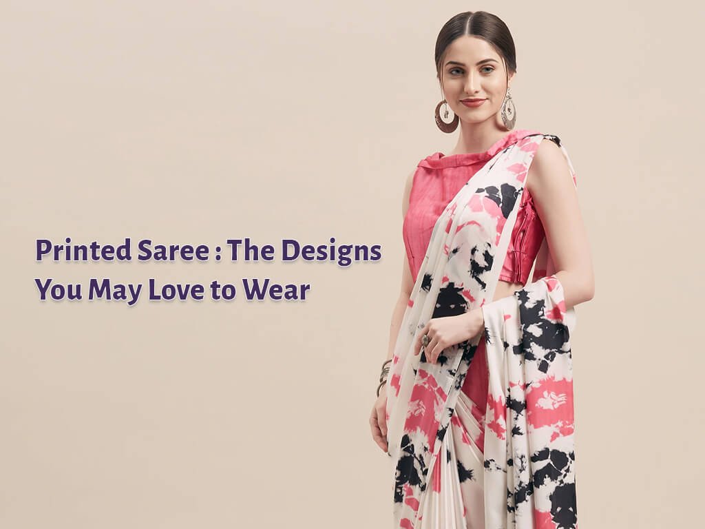 Printed Sarees - The Saree Designs You May Love to Wear